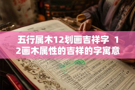 五行属木12划画吉祥字 12画木属性的吉祥的字寓意 五行属木12划画吉祥字 12画木属性的吉祥的字寓意