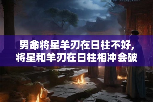 男命将星羊刃在日柱不好,将星和羊刃在日柱相冲会破财
