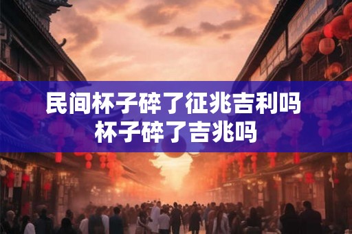 民间杯子碎了征兆吉利吗 杯子碎了吉兆吗