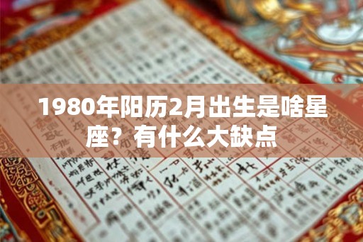1980年阳历2月出生是啥星座？有什么大缺点