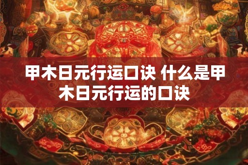 甲木日元行运口诀 什么是甲木日元行运的口诀
