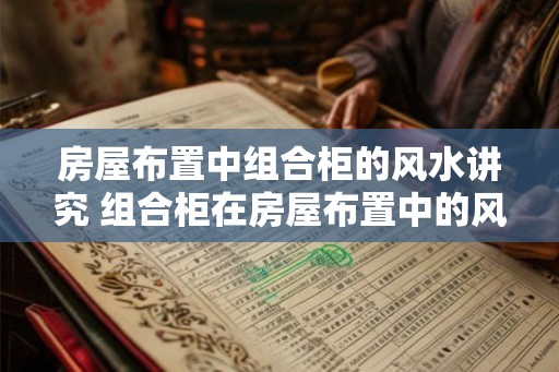 房屋布置中组合柜的风水讲究 组合柜在房屋布置中的风水如何讲究