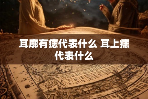 耳廓有痣代表什么 耳上痣代表什么 耳廓有痣代表什么 耳上痣代表什么