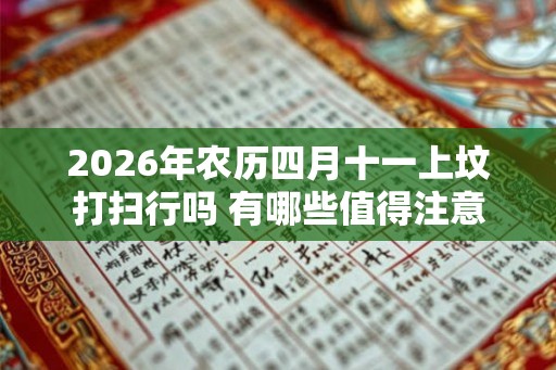 2026年农历四月十一上坟打扫行吗 有哪些值得注意的
