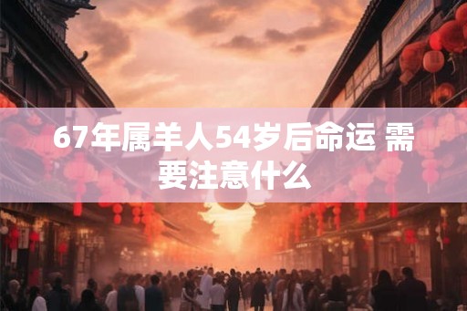 67年属羊人54岁后命运 需要注意什么