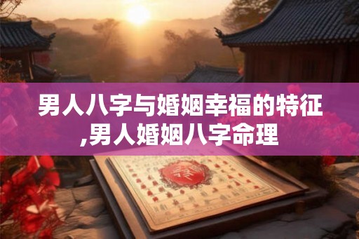 男人八字与婚姻幸福的特征,男人婚姻八字命理