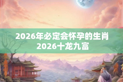 2026年必定会怀孕的生肖 2026十龙九富