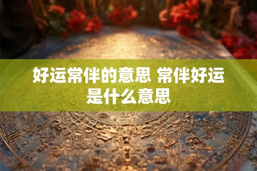 好运常伴的意思 常伴好运是什么意思