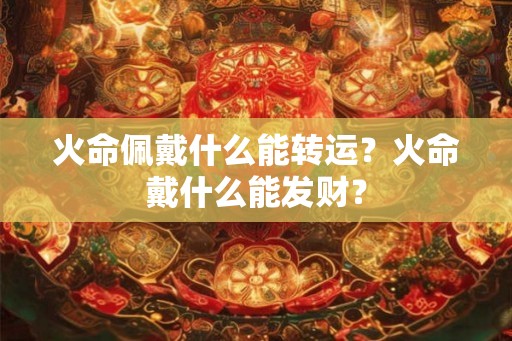 火命佩戴什么能转运?火命戴什么能发财? 火命佩戴什么能转运?火命戴什么能发财?