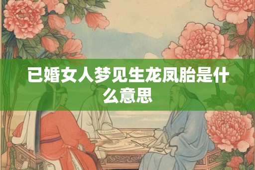 已婚女人梦见生龙凤胎是什么意思 已婚女人梦见生龙凤胎是什么意思