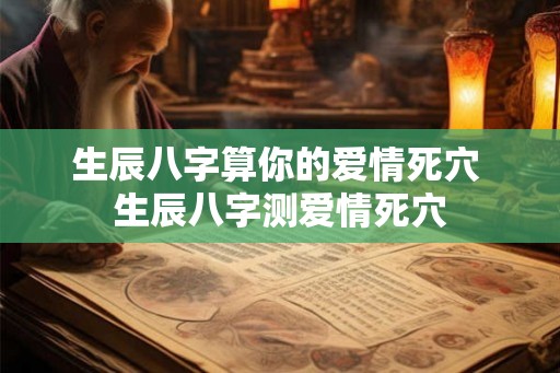 生辰八字算你的爱情死穴 生辰八字测爱情死穴 生辰八字算你的爱情死穴 生辰八字测爱情死穴