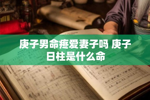 庚子男命疼爱妻子吗 庚子日柱是什么命