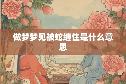 做梦梦见被蛇缠住是什么意思 做梦梦见被蛇缠住是什么意思