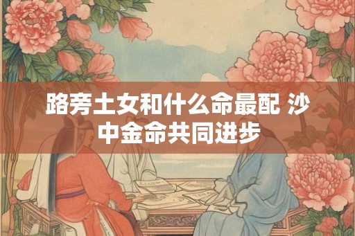 路旁土女和什么命最配 沙中金命共同进步