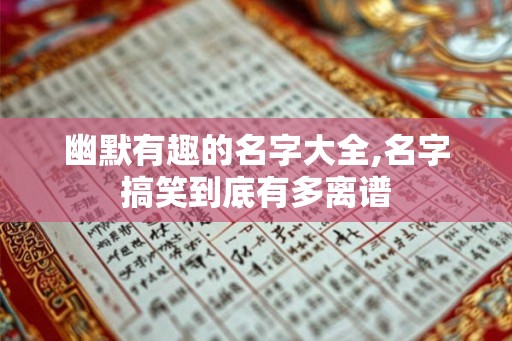 幽默有趣的名字大全,名字搞笑到底有多离谱 幽默有趣的名字大全,名字搞笑到底有多离谱