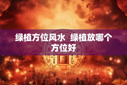 绿植方位风水  绿植放哪个方位好