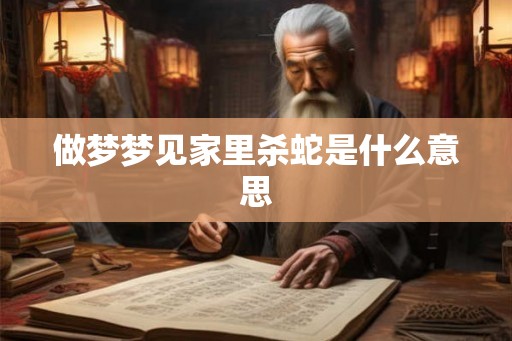 做梦梦见家里杀蛇是什么意思