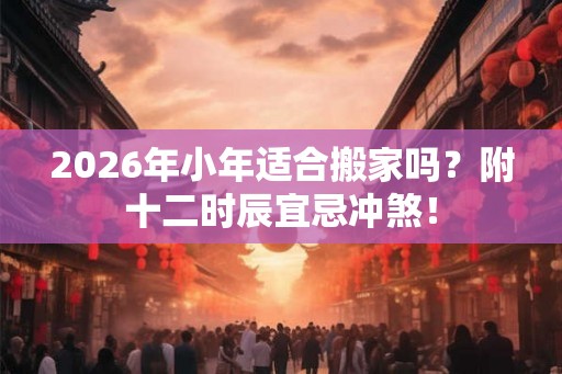2026年小年适合搬家吗?附十二时辰宜忌冲煞! 2026年小年适合搬家吗?附十二时辰宜忌冲煞!