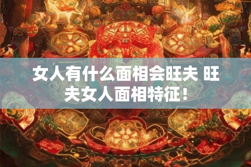 女人有什么面相会旺夫 旺夫女人面相特征！