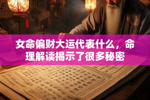 女命偏财大运代表什么，命理解读揭示了很多秘密