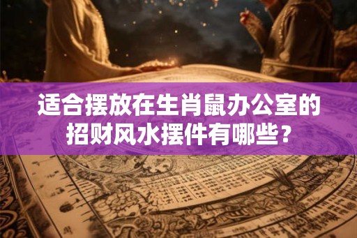 适合摆放在生肖鼠办公室的招财风水摆件有哪些？