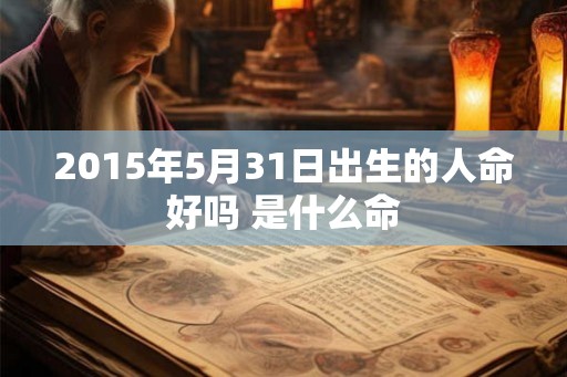 2015年5月31日出生的人命好吗 是什么命