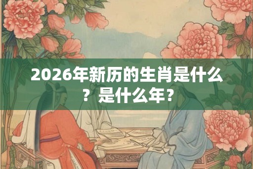 2026年新历的生肖是什么？是什么年？
