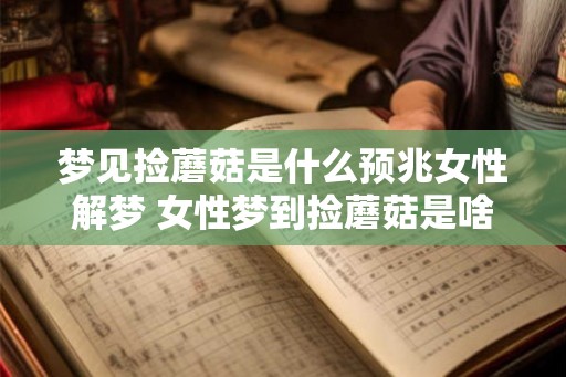 梦见捡蘑菇是什么预兆女性解梦 女性梦到捡蘑菇是啥预兆