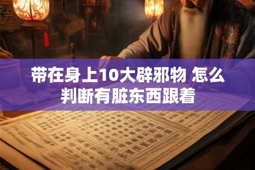 带在身上10大辟邪物 怎么判断有脏东西跟着