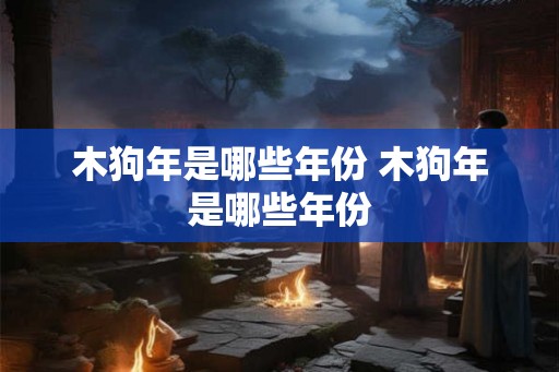 木狗年是哪些年份 木狗年是哪些年份