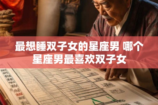 最想睡双子女的星座男 哪个星座男最喜欢双子女