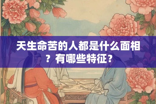 天生命苦的人都是什么面相？有哪些特征？