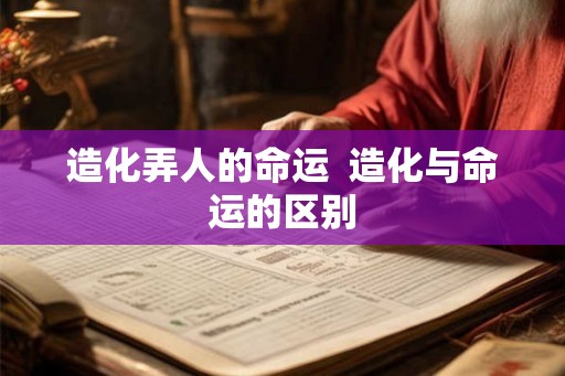 造化弄人的命运  造化与命运的区别
