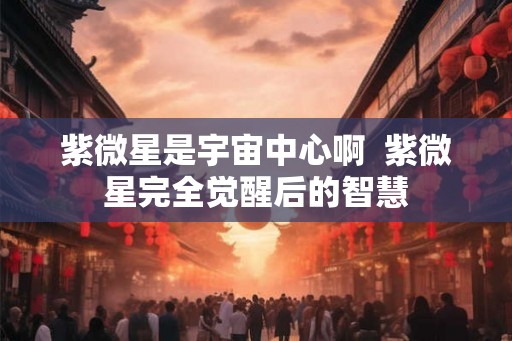 紫微星是宇宙中心啊 紫微星完全觉醒后的智慧 紫微星是宇宙中心啊 紫微星完全觉醒后的智慧