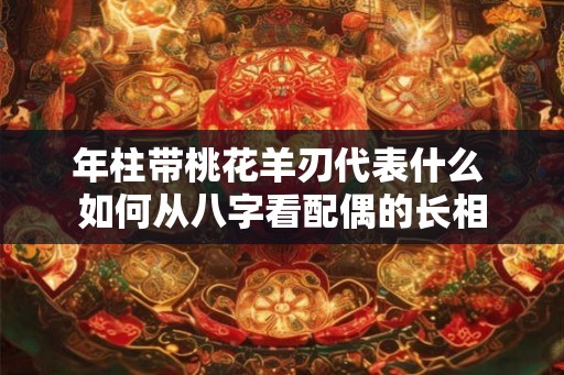 年柱带桃花羊刃代表什么 如何从八字看配偶的长相