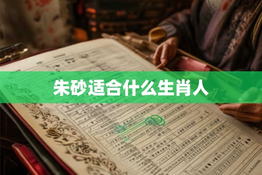 朱砂适合什么生肖人 朱砂适合什么生肖人