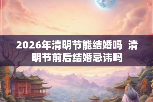 2026年清明节能结婚吗  清明节前后结婚忌讳吗