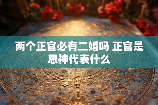 两个正官必有二婚吗 正官是忌神代表什么 两个正官必有二婚吗 正官是忌神代表什么