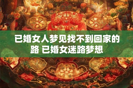 已婚女人梦见找不到回家的路 已婚女迷路梦想 已婚女人梦见找不到回家的路 已婚女迷路梦想