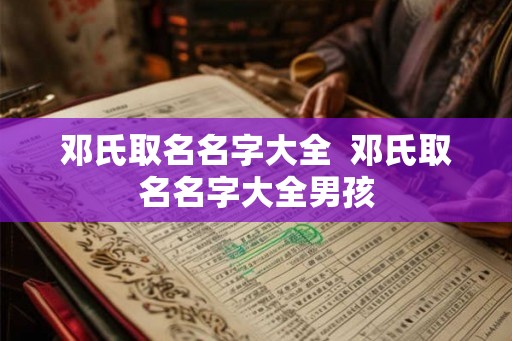 邓氏取名名字大全  邓氏取名名字大全男孩