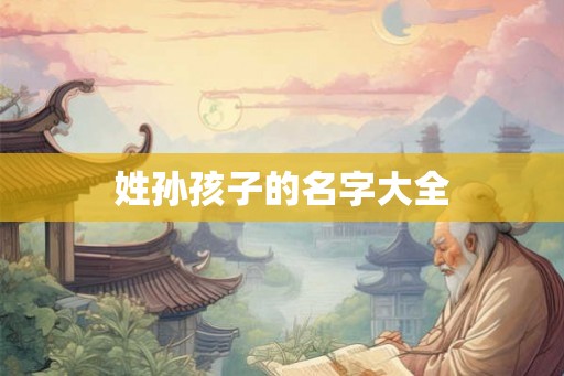 姓孙孩子的名字大全 姓孙孩子的名字大全