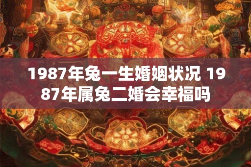 1987年兔一生婚姻状况 1987年属兔二婚会幸福吗