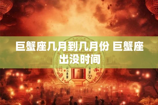 巨蟹座几月到几月份 巨蟹座出没时间