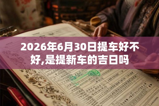 2026年6月30日提车好不好,是提新车的吉日吗