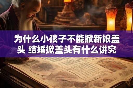 为什么小孩子不能掀新娘盖头 结婚掀盖头有什么讲究 为什么小孩子不能掀新娘盖头 结婚掀盖头有什么讲究
