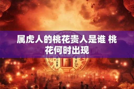 属虎人的桃花贵人是谁 桃花何时出现