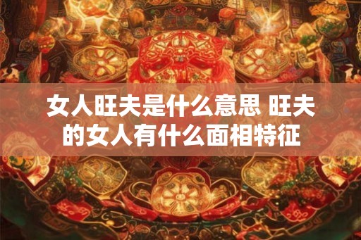女人旺夫是什么意思 旺夫的女人有什么面相特征
