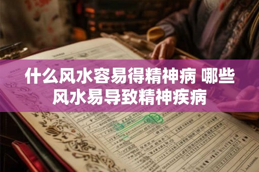什么风水容易得精神病 哪些风水易导致精神疾病 什么风水容易得精神病 哪些风水易导致精神疾病
