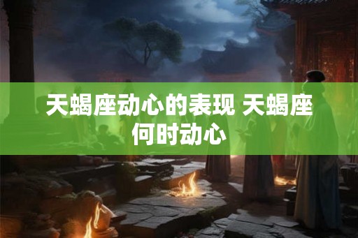 天蝎座动心的表现 天蝎座何时动心