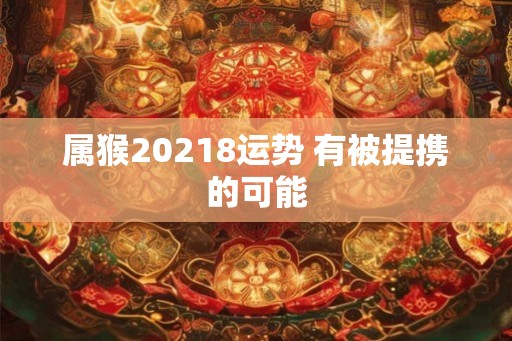 属猴20218运势 有被提携的可能
